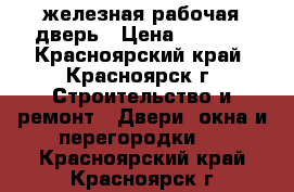 железная рабочая дверь › Цена ­ 1 800 - Красноярский край, Красноярск г. Строительство и ремонт » Двери, окна и перегородки   . Красноярский край,Красноярск г.